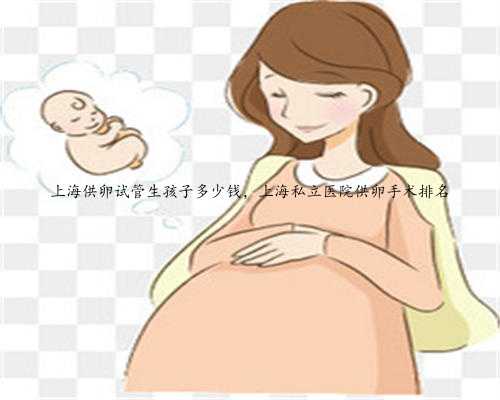上海供卵试管生孩子多少钱，上海私立医院供卵手术排名