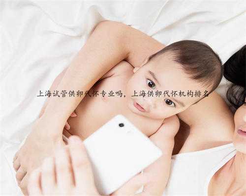 上海试管供卵代怀专业吗，上海供卵代怀机构排名
