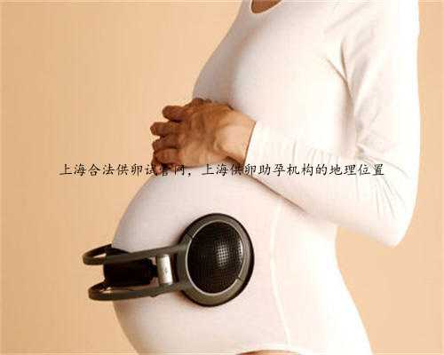 上海合法供卵试管网，上海供卵助孕机构的地理位置