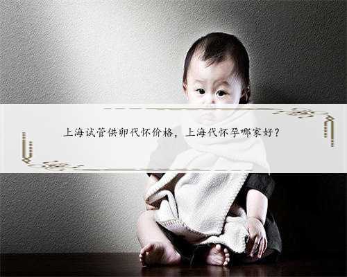 上海试管供卵代怀价格，上海代怀孕哪家好？
