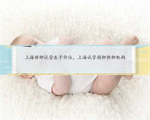 上海供卵试管生子价位，上海试管捐卵供卵机构