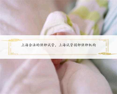 上海合法的供卵试管，上海试管捐卵供卵机构