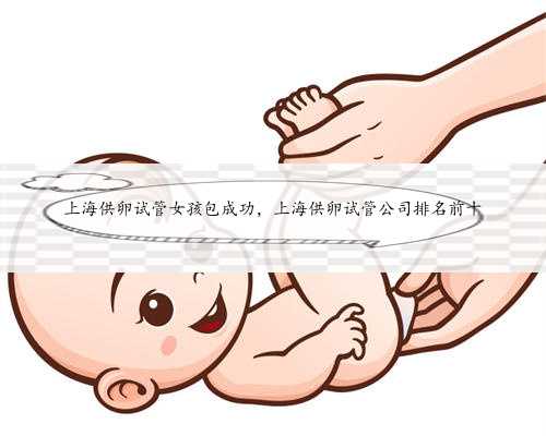 上海供卵试管女孩包成功，上海供卵试管公司排名前十