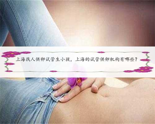 上海找人供卵试管生小孩，上海的试管供卵机构有哪些？