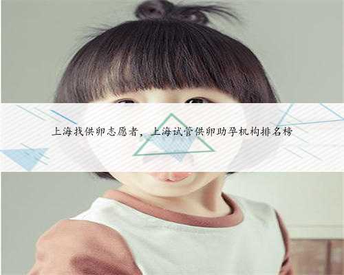 上海找供卵志愿者，上海试管供卵助孕机构排名榜