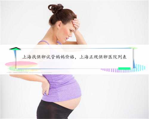 上海找供卵试管妈妈价格，上海正规供卵医院列表