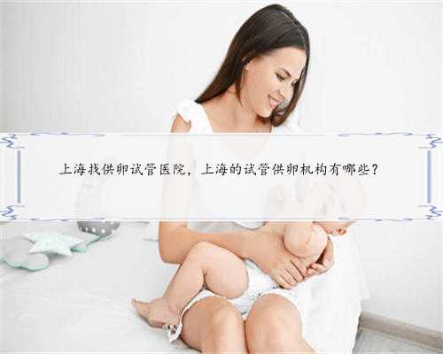 上海找供卵试管医院，上海的试管供卵机构有哪些？