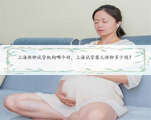 上海供卵试管机构哪个好，上海试管婴儿供卵多少钱？