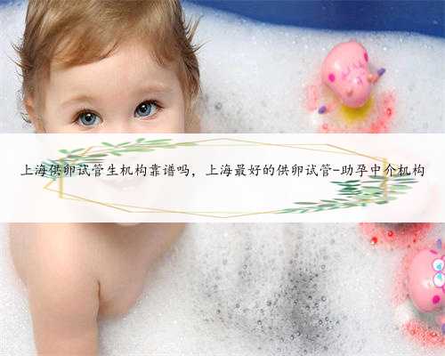 上海供卵试管生机构靠谱吗，上海最好的供卵试管-助孕中介机构