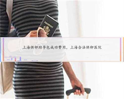 上海供卵助孕包成功费用，上海合法供卵医院