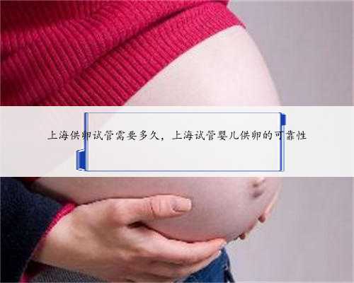 上海供卵试管需要多久，上海试管婴儿供卵的可靠性