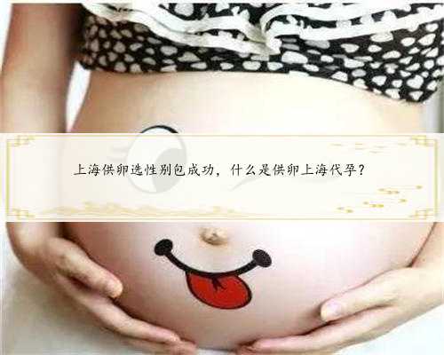上海供卵选性别包成功，什么是供卵上海代孕？