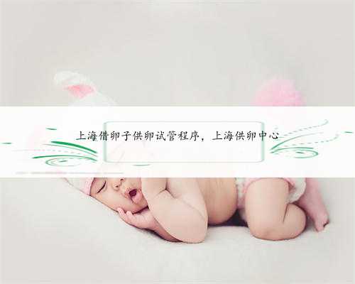 上海借卵子供卵试管程序，上海供卵中心