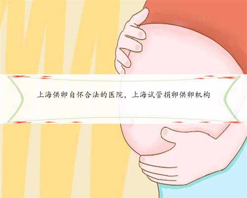 上海供卵自怀合法的医院，上海试管捐卵供卵机构