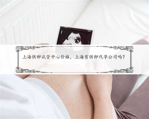 上海供卵试管中心价格，上海有供卵代孕公司吗？