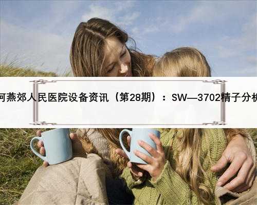三河燕郊人民医院设备资讯（第28期）：SW—3702精子分析仪