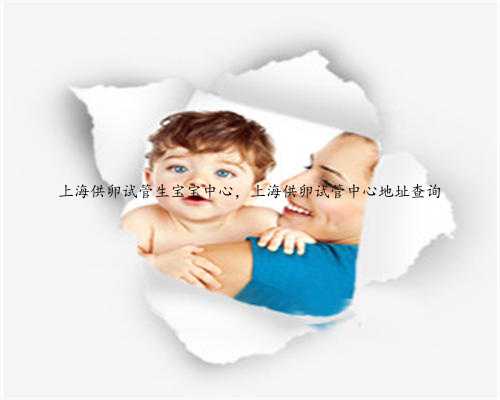 上海供卵试管生宝宝中心，上海供卵试管中心地址查询