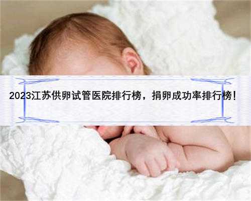 2023江苏供卵试管医院排行榜，捐卵成功率排行榜！
