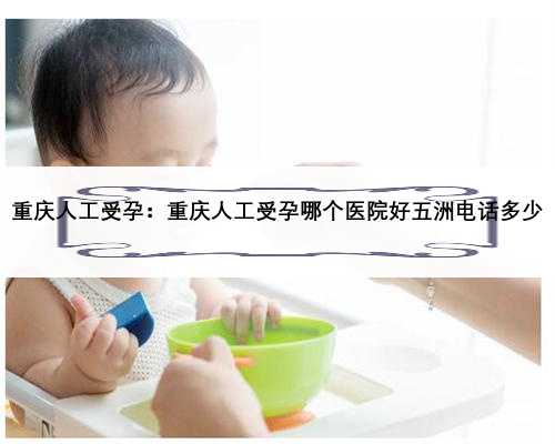 重庆人工受孕：重庆人工受孕哪个医院好五洲电话多少