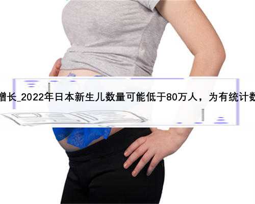 我国人口即将负增长_2022年日本新生儿数量可能低于80万人，为有统计数据以来