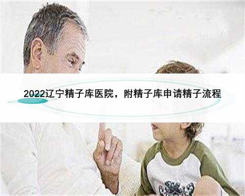 2022辽宁精子库医院，附精子库申请精子流程